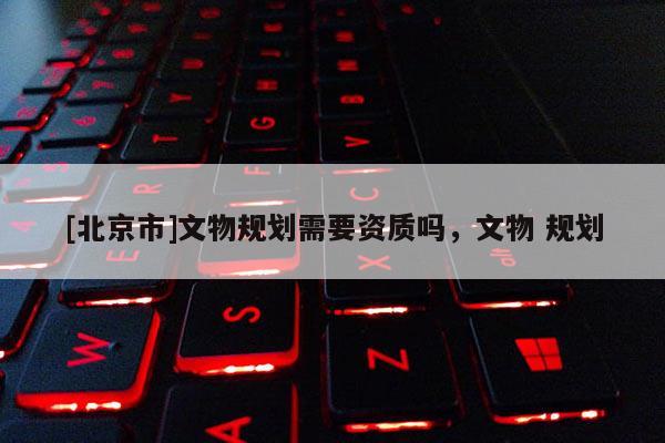 [北京市]文物規劃需要資質嗎，文物 規劃