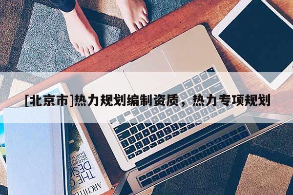 [北京市]熱力規(guī)劃編制資質(zhì)，熱力專項規(guī)劃