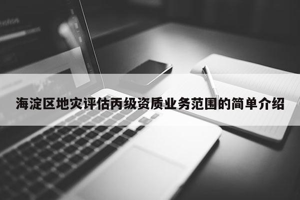 海淀區(qū)地災(zāi)評(píng)估丙級(jí)資質(zhì)業(yè)務(wù)范圍的簡單介紹