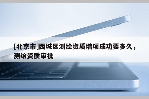 [北京市]西城區測繪資質增項成功要多久，測繪資質審批
