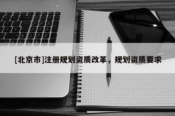 [北京市]注冊規劃資質改革，規劃資質要求