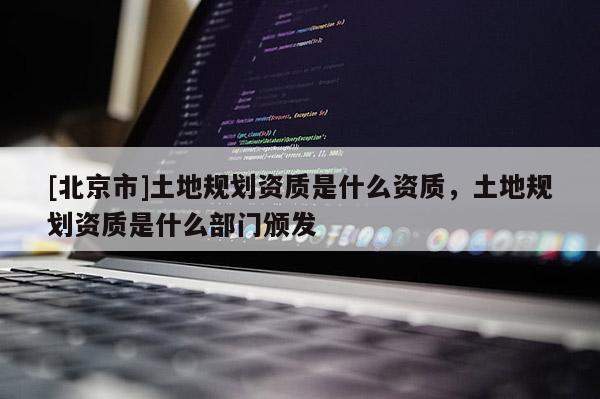 [北京市]土地規劃資質是什么資質，土地規劃資質是什么部門頒發