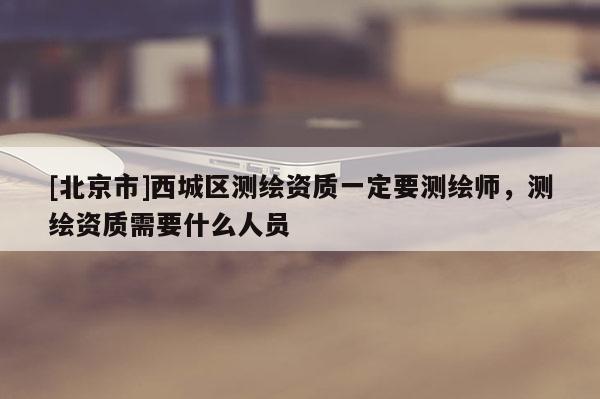 [北京市]西城區測繪資質一定要測繪師，測繪資質需要什么人員
