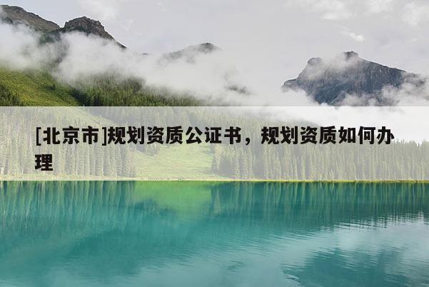 [北京市]規劃資質公證書，規劃資質如何辦理