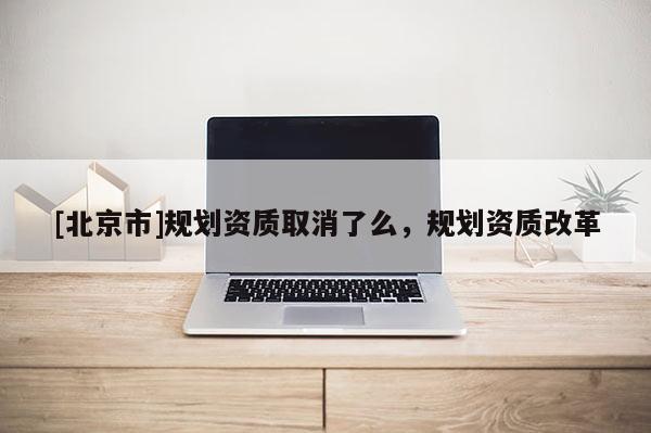 [北京市]規劃資質取消了么，規劃資質改革
