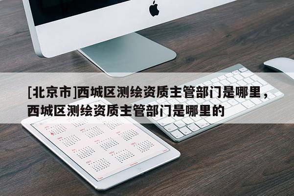 [北京市]西城區測繪資質主管部門是哪里，西城區測繪資質主管部門是哪里的