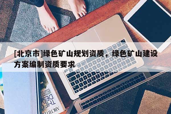 [北京市]綠色礦山規劃資質，綠色礦山建設方案編制資質要求