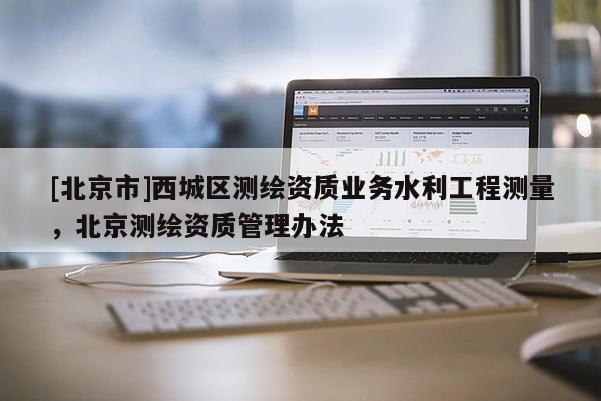 [北京市]西城區測繪資質業務水利工程測量，北京測繪資質管理辦法