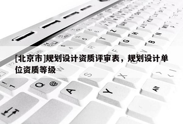 [北京市]規劃設計資質評審表，規劃設計單位資質等級