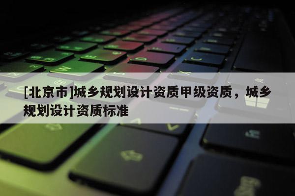 [北京市]城鄉(xiāng)規(guī)劃設(shè)計(jì)資質(zhì)甲級(jí)資質(zhì)，城鄉(xiāng)規(guī)劃設(shè)計(jì)資質(zhì)標(biāo)準(zhǔn)