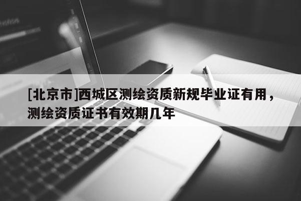 [北京市]西城區(qū)測繪資質(zhì)新規(guī)畢業(yè)證有用，測繪資質(zhì)證書有效期幾年