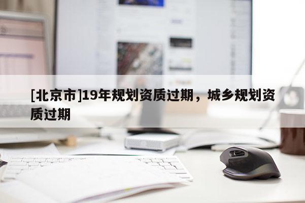 [北京市]19年規劃資質過期，城鄉規劃資質過期