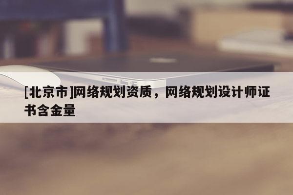 [北京市]網(wǎng)絡規(guī)劃資質(zhì)，網(wǎng)絡規(guī)劃設計師證書含金量