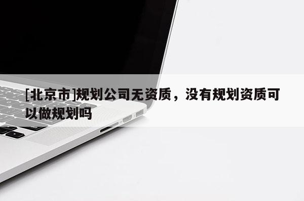 [北京市]規劃公司無資質，沒有規劃資質可以做規劃嗎