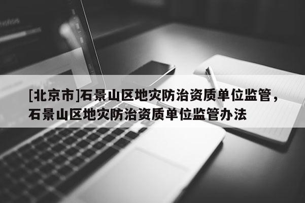 [北京市]石景山區地災防治資質單位監管，石景山區地災防治資質單位監管辦法