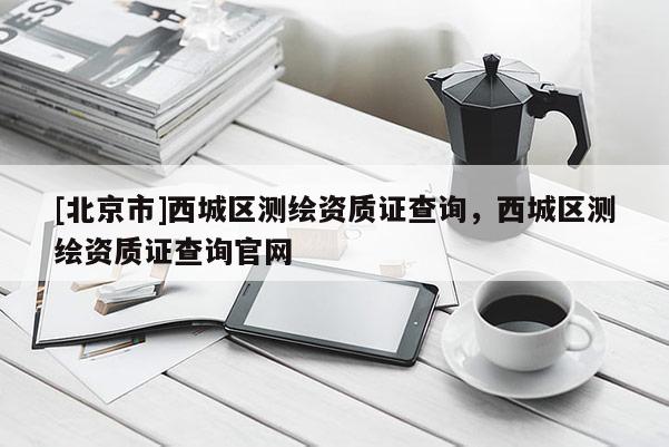 [北京市]西城區測繪資質證查詢，西城區測繪資質證查詢官網