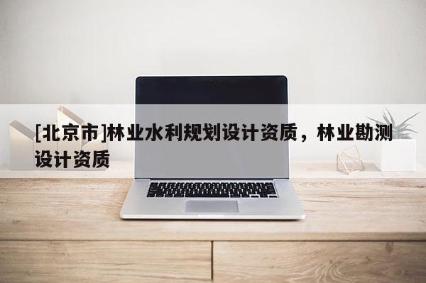 [北京市]林業水利規劃設計資質，林業勘測設計資質