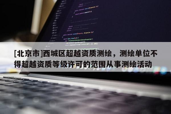 [北京市]西城區超越資質測繪，測繪單位不得超越資質等級許可的范圍從事測繪活動