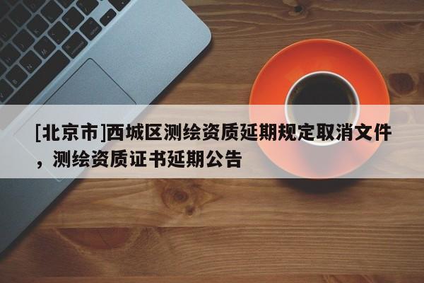 [北京市]西城區測繪資質延期規定取消文件，測繪資質證書延期公告