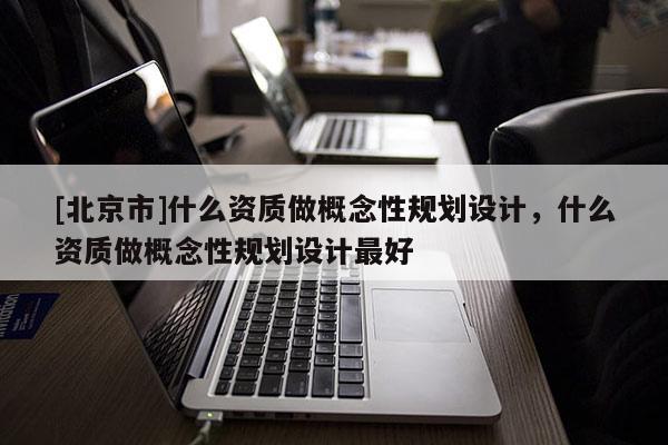 [北京市]什么資質做概念性規劃設計，什么資質做概念性規劃設計最好