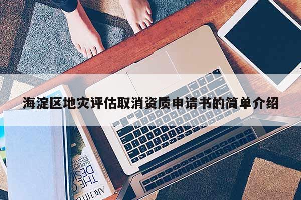 海淀區(qū)地災(zāi)評估取消資質(zhì)申請書的簡單介紹