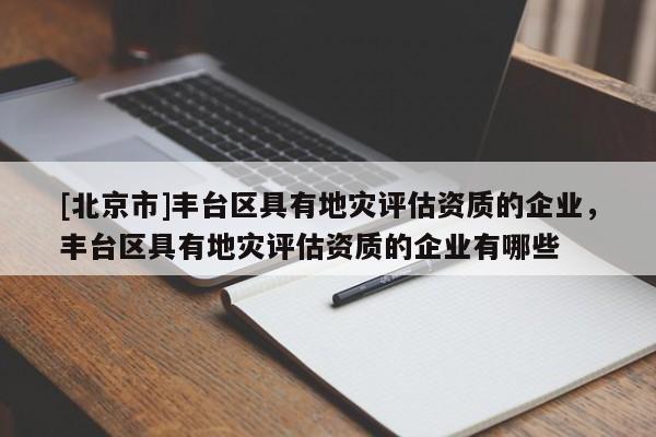 [北京市]豐臺區(qū)具有地災(zāi)評估資質(zhì)的企業(yè)，豐臺區(qū)具有地災(zāi)評估資質(zhì)的企業(yè)有哪些