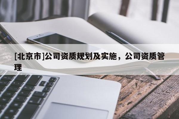 [北京市]公司資質(zhì)規(guī)劃及實(shí)施，公司資質(zhì)管理