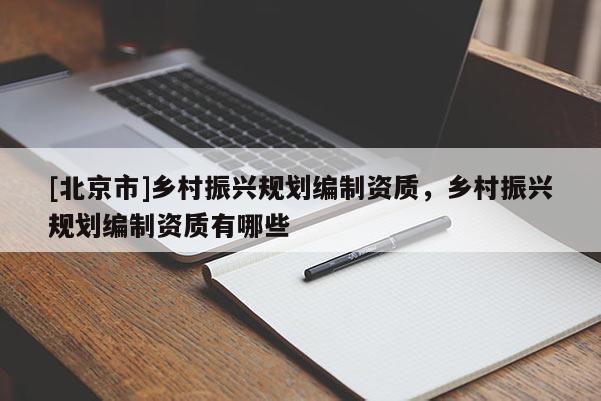[北京市]鄉(xiāng)村振興規(guī)劃編制資質(zhì)，鄉(xiāng)村振興規(guī)劃編制資質(zhì)有哪些