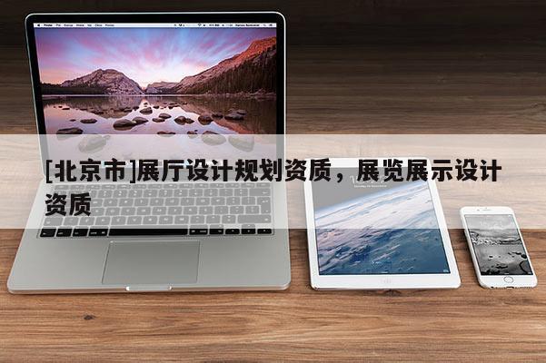 [北京市]展廳設計規劃資質，展覽展示設計資質