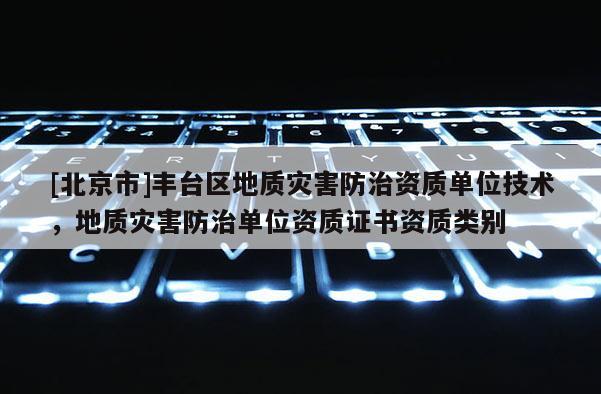 [北京市]豐臺區地質災害防治資質單位技術，地質災害防治單位資質證書資質類別