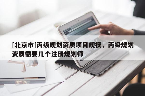 [北京市]丙級規(guī)劃資質(zhì)項目規(guī)模，丙級規(guī)劃資質(zhì)需要幾個注冊規(guī)劃師