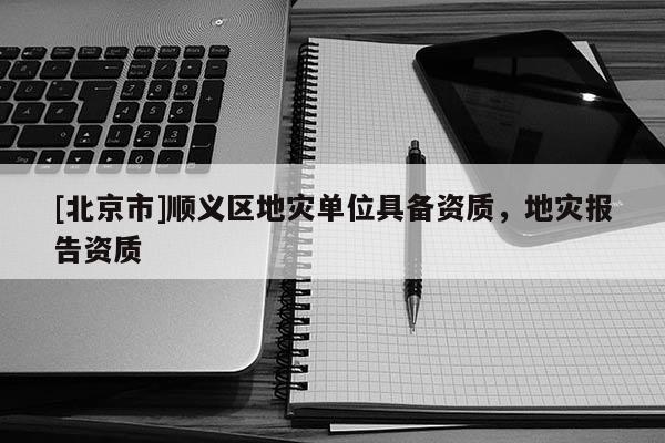 [北京市]順義區地災單位具備資質，地災報告資質
