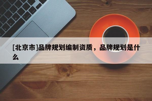 [北京市]品牌規劃編制資質，品牌規劃是什么