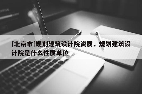 [北京市]規劃建筑設計院資質，規劃建筑設計院是什么性質單位