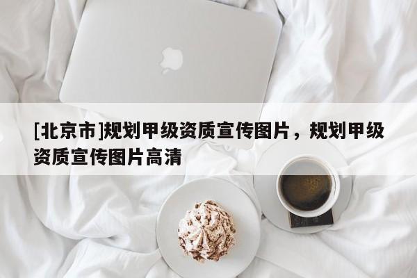 [北京市]規劃甲級資質宣傳圖片，規劃甲級資質宣傳圖片高清