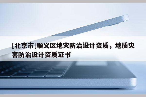 [北京市]順義區地災防治設計資質，地質災害防治設計資質證書