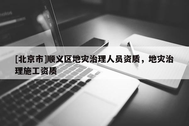 [北京市]順義區地災治理人員資質，地災治理施工資質