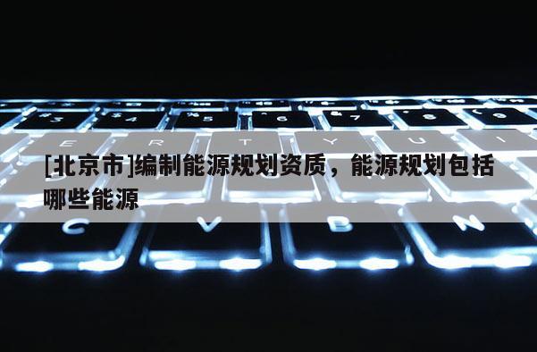 [北京市]編制能源規劃資質，能源規劃包括哪些能源