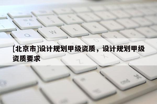 [北京市]設計規劃甲級資質，設計規劃甲級資質要求