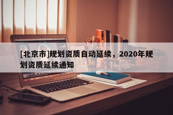[北京市]規劃資質自動延續，2020年規劃資質延續通知