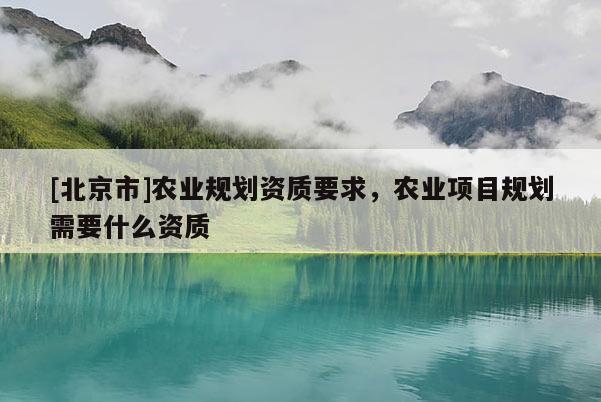 [北京市]農業規劃資質要求，農業項目規劃需要什么資質
