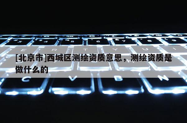 [北京市]西城區測繪資質意思，測繪資質是做什么的
