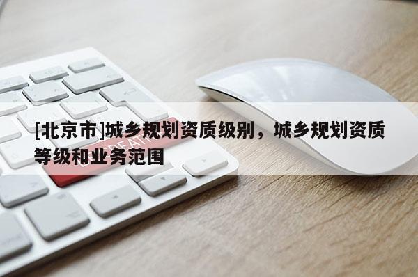 [北京市]城鄉(xiāng)規(guī)劃資質(zhì)級別，城鄉(xiāng)規(guī)劃資質(zhì)等級和業(yè)務(wù)范圍