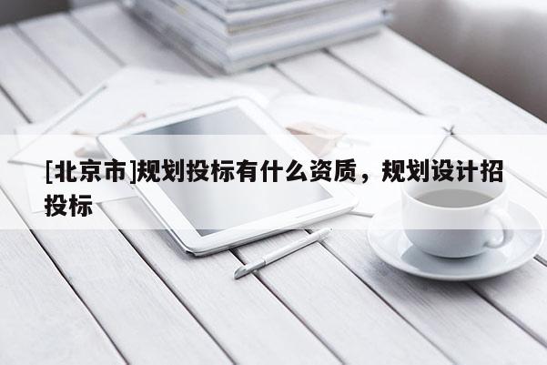 [北京市]規(guī)劃投標(biāo)有什么資質(zhì)，規(guī)劃設(shè)計招投標(biāo)