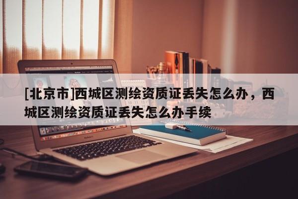 [北京市]西城區測繪資質證丟失怎么辦，西城區測繪資質證丟失怎么辦手續