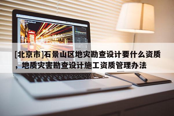 [北京市]石景山區地災勘查設計要什么資質，地質災害勘查設計施工資質管理辦法