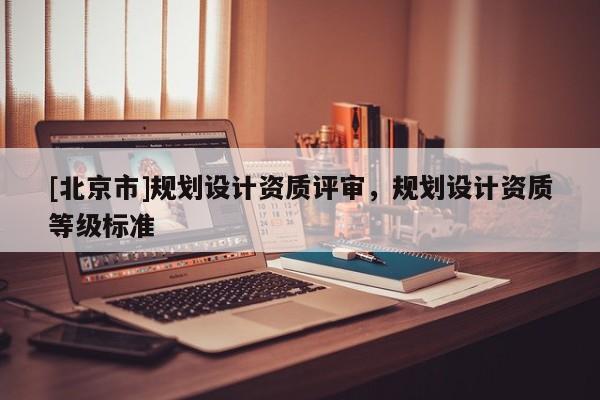[北京市]規劃設計資質評審，規劃設計資質等級標準