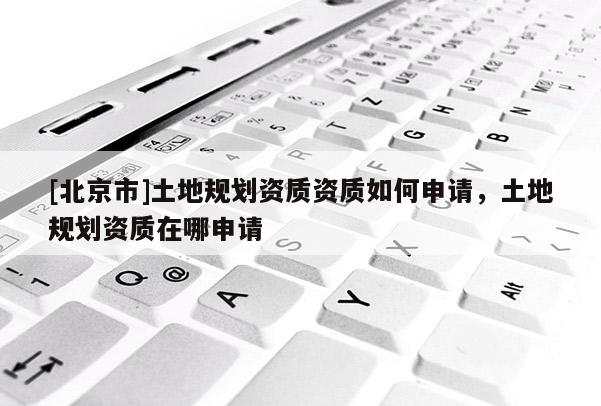[北京市]土地規(guī)劃資質(zhì)資質(zhì)如何申請，土地規(guī)劃資質(zhì)在哪申請