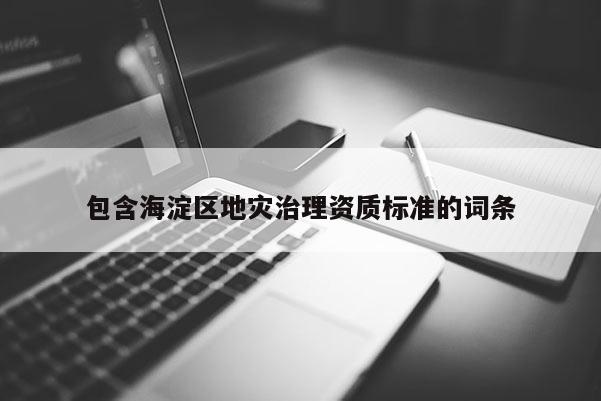 包含海淀區(qū)地災(zāi)治理資質(zhì)標(biāo)準(zhǔn)的詞條