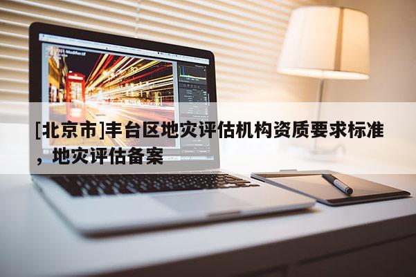[北京市]豐臺區(qū)地災評估機構資質要求標準，地災評估備案